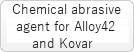 Chemical abrasive agent for alloy 42 and kovar
